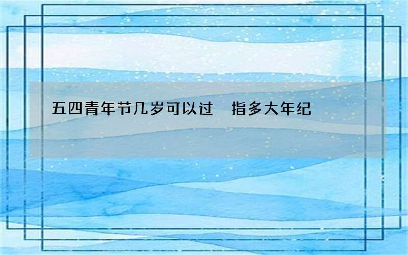 五四青年节几岁可以过 指多大年纪